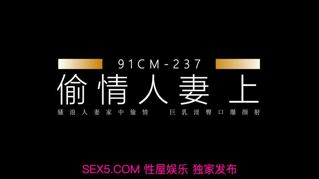91制片厂 91CM-237 偷情人妻 上集 骚浪人妻家中偷情 巨乳 淫臀 口爆 颜射 饥渴浪穴白浆横流 张秀玲